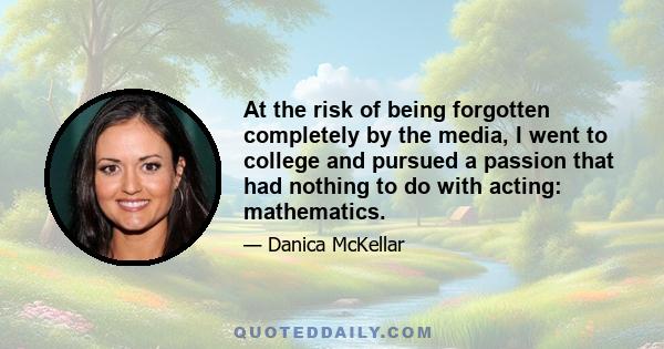 At the risk of being forgotten completely by the media, I went to college and pursued a passion that had nothing to do with acting: mathematics.