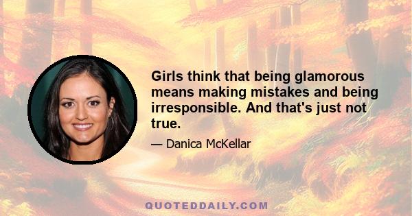 Girls think that being glamorous means making mistakes and being irresponsible. And that's just not true.