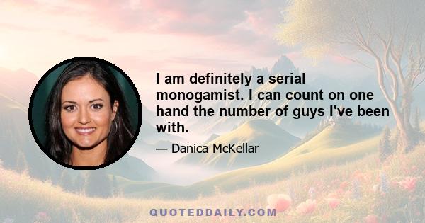 I am definitely a serial monogamist. I can count on one hand the number of guys I've been with.