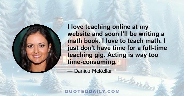 I love teaching online at my website and soon I'll be writing a math book. I love to teach math. I just don't have time for a full-time teaching gig. Acting is way too time-consuming.