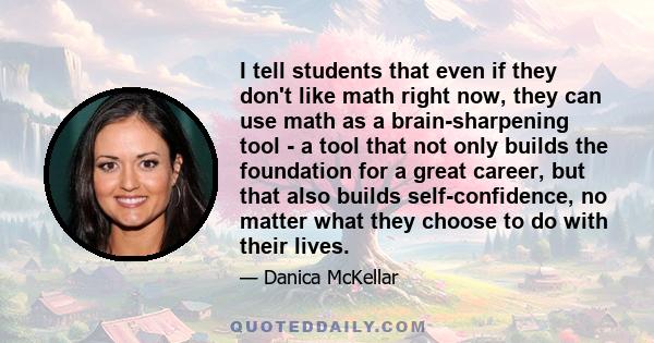 I tell students that even if they don't like math right now, they can use math as a brain-sharpening tool - a tool that not only builds the foundation for a great career, but that also builds self-confidence, no matter