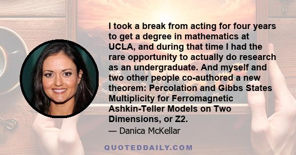 I took a break from acting for four years to get a degree in mathematics at UCLA, and during that time I had the rare opportunity to actually do research as an undergraduate. And myself and two other people co-authored