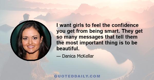 I want girls to feel the confidence you get from being smart. They get so many messages that tell them the most important thing is to be beautiful.