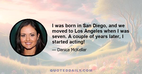 I was born in San Diego, and we moved to Los Angeles when I was seven. A couple of years later, I started acting!