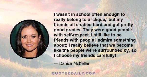 I wasn't in school often enough to really belong to a 'clique,' but my friends all studied hard and got pretty good grades. They were good people with self-respect. I still like to be friends with people I admire