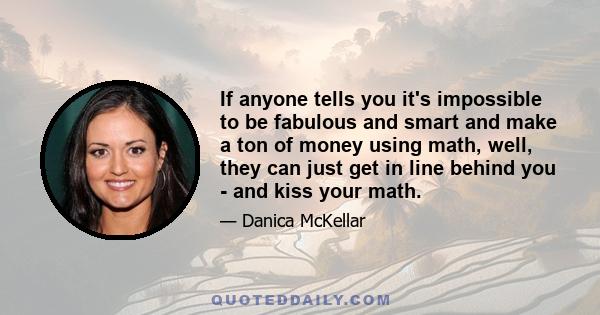 If anyone tells you it's impossible to be fabulous and smart and make a ton of money using math, well, they can just get in line behind you - and kiss your math.