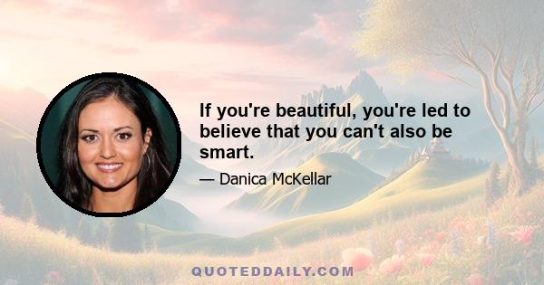 If you're beautiful, you're led to believe that you can't also be smart.