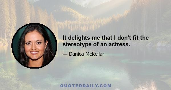 It delights me that I don't fit the stereotype of an actress.