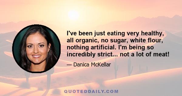 I've been just eating very healthy, all organic, no sugar, white flour, nothing artificial. I'm being so incredibly strict... not a lot of meat!