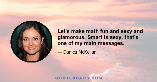 Let's make math fun and sexy and glamorous. Smart is sexy, that's one of my main messages.