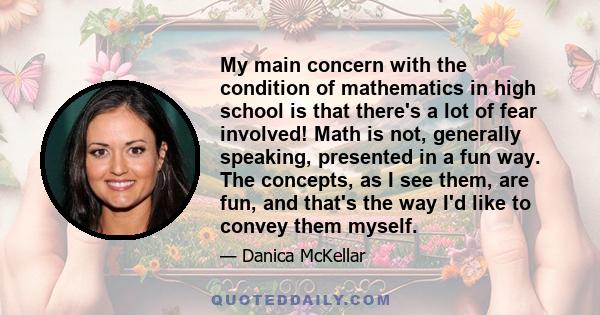 My main concern with the condition of mathematics in high school is that there's a lot of fear involved! Math is not, generally speaking, presented in a fun way. The concepts, as I see them, are fun, and that's the way