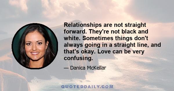 Relationships are not straight forward. They're not black and white. Sometimes things don't always going in a straight line, and that's okay. Love can be very confusing.