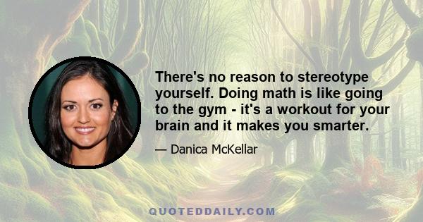 There's no reason to stereotype yourself. Doing math is like going to the gym - it's a workout for your brain and it makes you smarter.