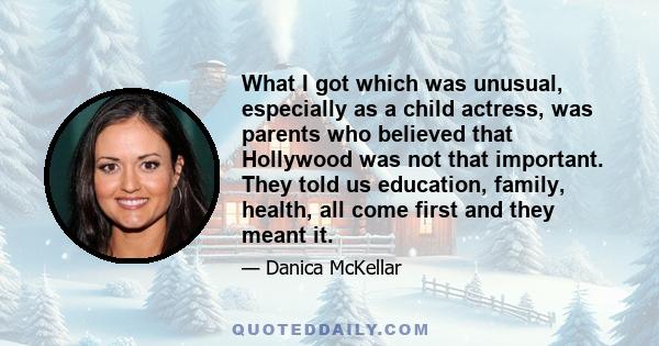 What I got which was unusual, especially as a child actress, was parents who believed that Hollywood was not that important. They told us education, family, health, all come first and they meant it.