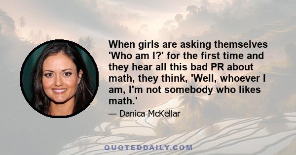 When girls are asking themselves 'Who am I?' for the first time and they hear all this bad PR about math, they think, 'Well, whoever I am, I'm not somebody who likes math.'