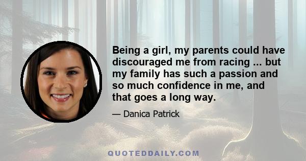 Being a girl, my parents could have discouraged me from racing ... but my family has such a passion and so much confidence in me, and that goes a long way.