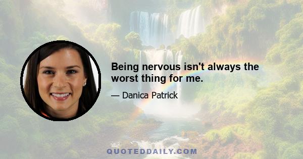 Being nervous isn't always the worst thing for me.