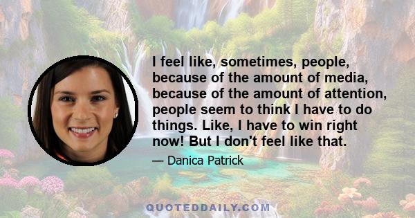 I feel like, sometimes, people, because of the amount of media, because of the amount of attention, people seem to think I have to do things. Like, I have to win right now! But I don't feel like that.