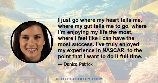 I just go where my heart tells me, where my gut tells me to go, where I'm enjoying my life the most, where I feel like I can have the most success. I've truly enjoyed my experience in NASCAR, to the point that I want to 