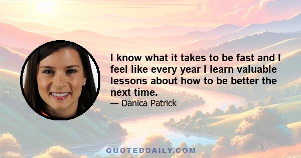 I know what it takes to be fast and I feel like every year I learn valuable lessons about how to be better the next time.