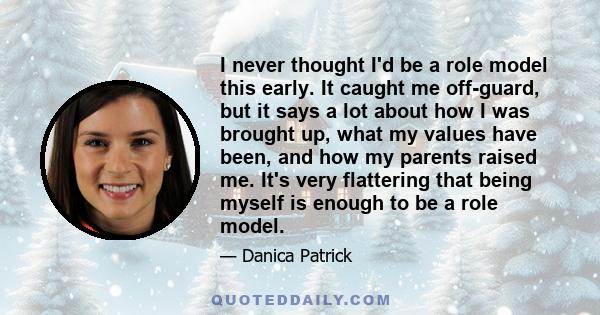 I never thought I'd be a role model this early. It caught me off-guard, but it says a lot about how I was brought up, what my values have been, and how my parents raised me. It's very flattering that being myself is