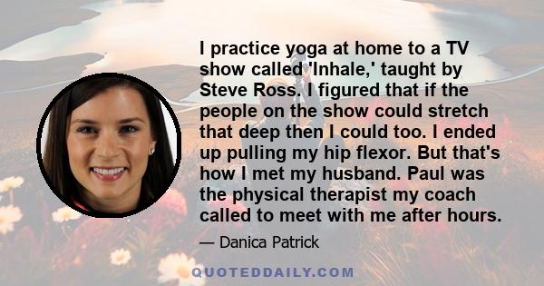 I practice yoga at home to a TV show called 'Inhale,' taught by Steve Ross. I figured that if the people on the show could stretch that deep then I could too. I ended up pulling my hip flexor. But that's how I met my