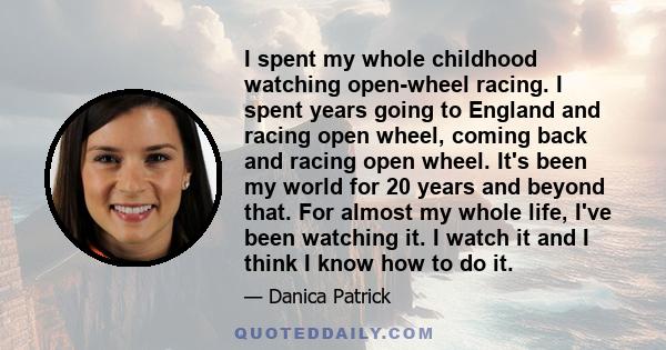 I spent my whole childhood watching open-wheel racing. I spent years going to England and racing open wheel, coming back and racing open wheel. It's been my world for 20 years and beyond that. For almost my whole life,