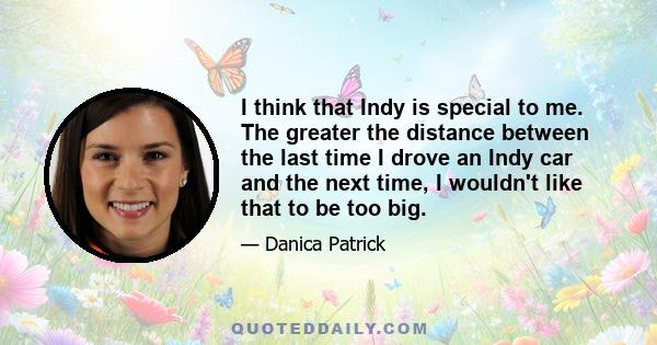 I think that Indy is special to me. The greater the distance between the last time I drove an Indy car and the next time, I wouldn't like that to be too big.