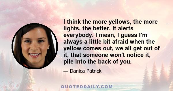 I think the more yellows, the more lights, the better. It alerts everybody. I mean, I guess I'm always a little bit afraid when the yellow comes out, we all get out of it, that someone won't notice it, pile into the