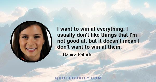 I want to win at everything. I usually don't like things that I'm not good at, but it doesn't mean I don't want to win at them.