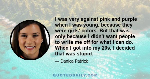 I was very against pink and purple when I was young, because they were girls' colors. But that was only because I didn't want people to write me off for what I can do. When I got into my 20s, I decided that was stupid.