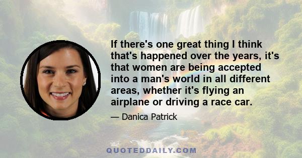 If there's one great thing I think that's happened over the years, it's that women are being accepted into a man's world in all different areas, whether it's flying an airplane or driving a race car.