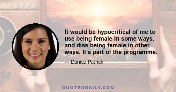 It would be hypocritical of me to use being female in some ways, and diss being female in other ways. It's part of the programme.