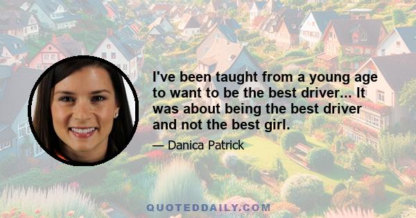 I've been taught from a young age to want to be the best driver... It was about being the best driver and not the best girl.