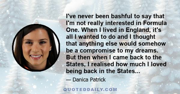 I've never been bashful to say that I'm not really interested in Formula One. When I lived in England, it's all I wanted to do and I thought that anything else would somehow be a compromise to my dreams. But then when I 