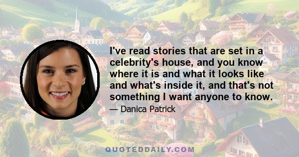 I've read stories that are set in a celebrity's house, and you know where it is and what it looks like and what's inside it, and that's not something I want anyone to know.