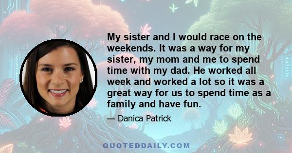 My sister and I would race on the weekends. It was a way for my sister, my mom and me to spend time with my dad. He worked all week and worked a lot so it was a great way for us to spend time as a family and have fun.