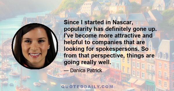 Since I started in Nascar, popularity has definitely gone up. I've become more attractive and helpful to companies that are looking for spokespersons. So from that perspective, things are going really well.