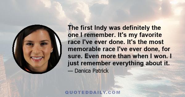 The first Indy was definitely the one I remember. It's my favorite race I've ever done. It's the most memorable race I've ever done, for sure. Even more than when I won. I just remember everything about it.