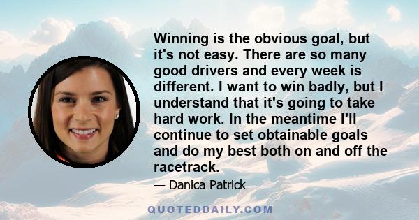 Winning is the obvious goal, but it's not easy. There are so many good drivers and every week is different. I want to win badly, but I understand that it's going to take hard work. In the meantime I'll continue to set