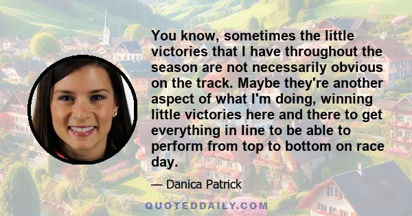 You know, sometimes the little victories that I have throughout the season are not necessarily obvious on the track. Maybe they're another aspect of what I'm doing, winning little victories here and there to get