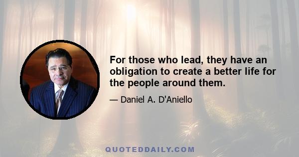 For those who lead, they have an obligation to create a better life for the people around them.