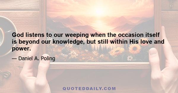 God listens to our weeping when the occasion itself is beyond our knowledge, but still within His love and power.