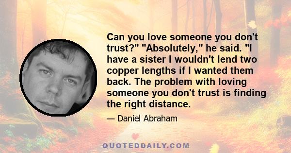 Can you love someone you don't trust? Absolutely, he said. I have a sister I wouldn't lend two copper lengths if I wanted them back. The problem with loving someone you don't trust is finding the right distance.