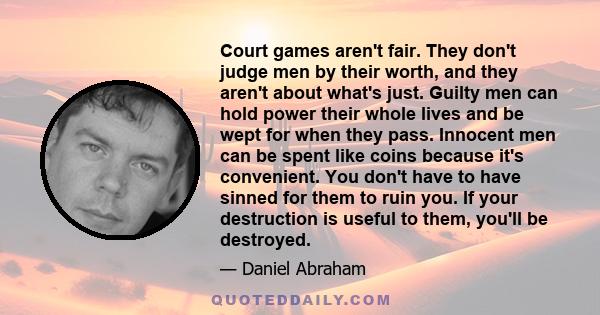 Court games aren't fair. They don't judge men by their worth, and they aren't about what's just. Guilty men can hold power their whole lives and be wept for when they pass. Innocent men can be spent like coins because