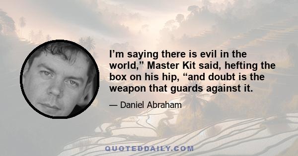 I’m saying there is evil in the world,” Master Kit said, hefting the box on his hip, “and doubt is the weapon that guards against it.