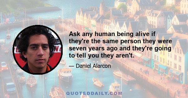 Ask any human being alive if they're the same person they were seven years ago and they're going to tell you they aren't.