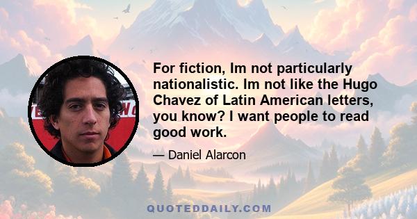 For fiction, Im not particularly nationalistic. Im not like the Hugo Chavez of Latin American letters, you know? I want people to read good work.