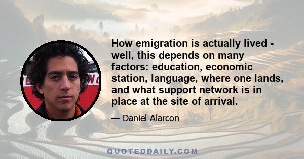 How emigration is actually lived - well, this depends on many factors: education, economic station, language, where one lands, and what support network is in place at the site of arrival.