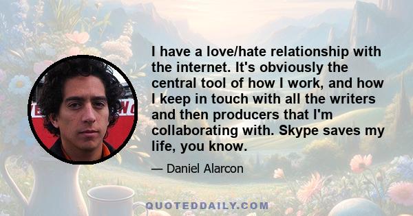 I have a love/hate relationship with the internet. It's obviously the central tool of how I work, and how I keep in touch with all the writers and then producers that I'm collaborating with. Skype saves my life, you